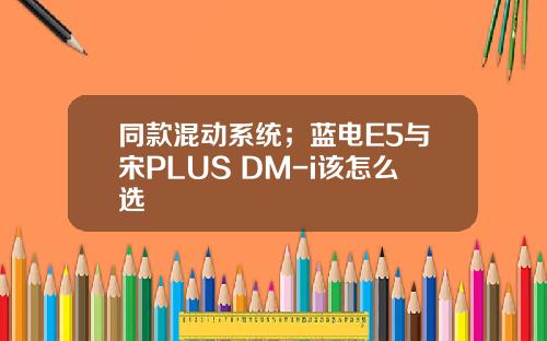 同款混动系统；蓝电E5与宋PLUS DM-i该怎么选