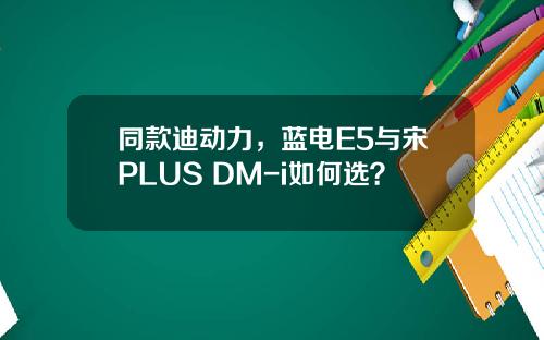 同款迪动力，蓝电E5与宋PLUS DM-i如何选？