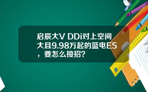 启辰大V DDi对上空间大且9.98万起的蓝电E5，要怎么接招？