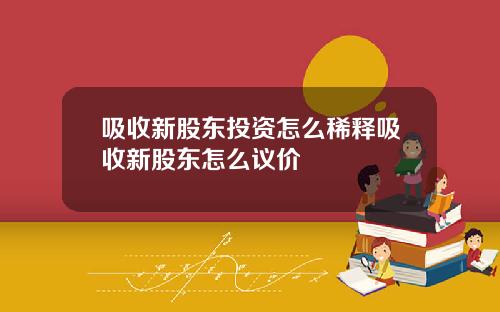 吸收新股东投资怎么稀释吸收新股东怎么议价
