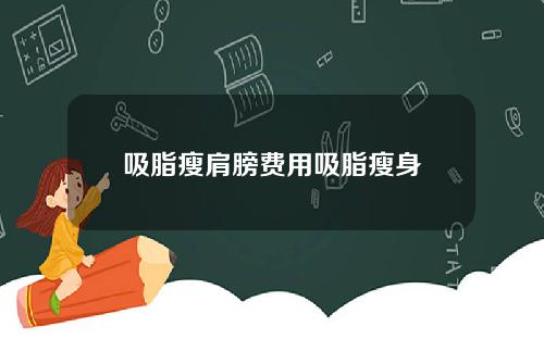 吸脂瘦肩膀费用吸脂瘦身