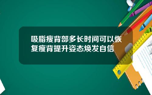 吸脂瘦背部多长时间可以恢复瘦背提升姿态焕发自信