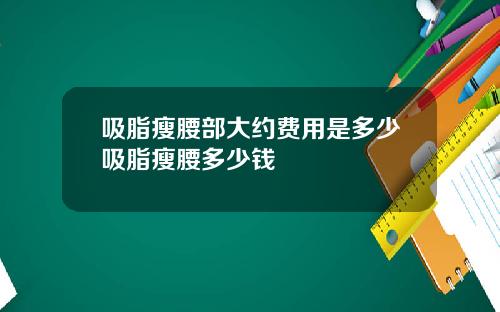 吸脂瘦腰部大约费用是多少吸脂瘦腰多少钱