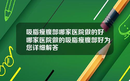 吸脂瘦腹部哪家医院做的好哪家医院做的吸脂瘦腹部好为您详细解答