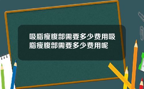吸脂瘦腹部需要多少费用吸脂瘦腹部需要多少费用呢