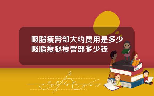吸脂瘦臀部大约费用是多少吸脂瘦腿瘦臀部多少钱
