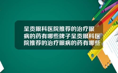 呈贡眼科医院推荐的治疗眼病的药有哪些牌子呈贡眼科医院推荐的治疗眼病的药有哪些
