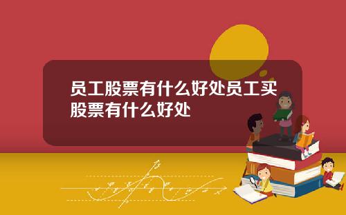 员工股票有什么好处员工买股票有什么好处
