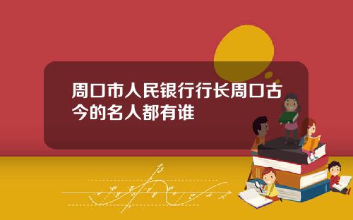 周口市人民银行行长周口古今的名人都有谁