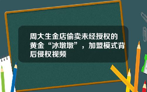 周大生金店偷卖未经授权的黄金“冰墩墩”，加盟模式背后侵权视频
