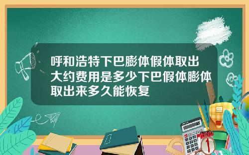 呼和浩特下巴膨体假体取出大约费用是多少下巴假体膨体取出来多久能恢复
