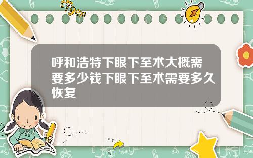 呼和浩特下眼下至术大概需要多少钱下眼下至术需要多久恢复