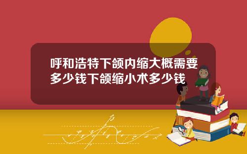 呼和浩特下颌内缩大概需要多少钱下颌缩小术多少钱