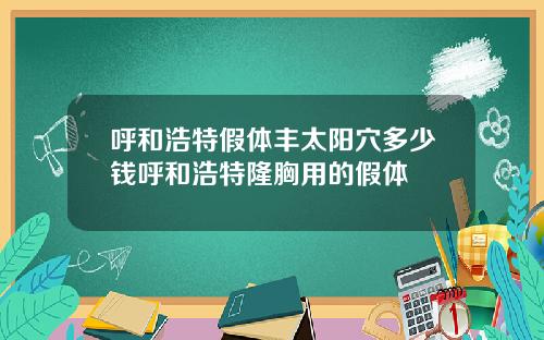呼和浩特假体丰太阳穴多少钱呼和浩特隆胸用的假体