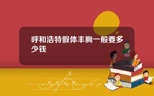呼和浩特假体丰胸一般要多少钱