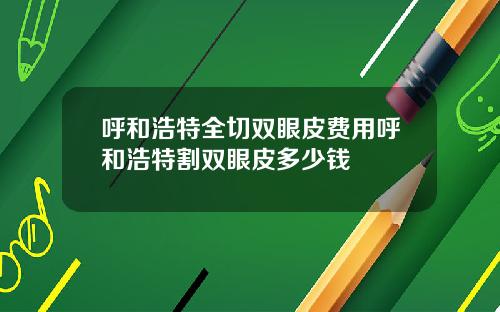 呼和浩特全切双眼皮费用呼和浩特割双眼皮多少钱