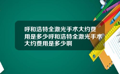 呼和浩特全激光手术大约费用是多少呼和浩特全激光手术大约费用是多少啊