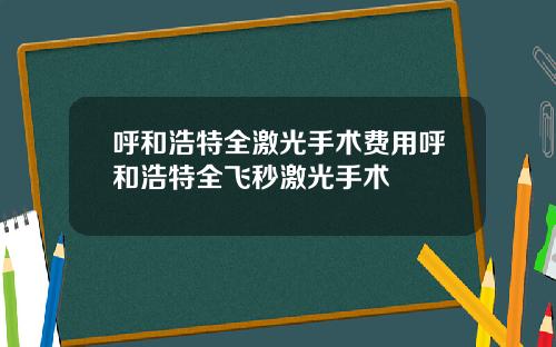 呼和浩特全激光手术费用呼和浩特全飞秒激光手术