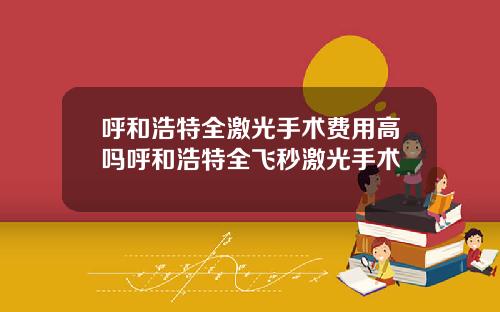 呼和浩特全激光手术费用高吗呼和浩特全飞秒激光手术
