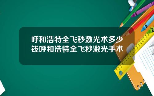 呼和浩特全飞秒激光术多少钱呼和浩特全飞秒激光手术