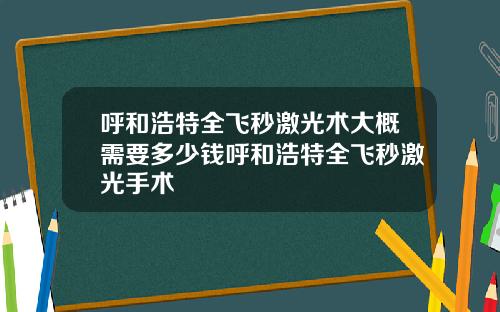 呼和浩特全飞秒激光术大概需要多少钱呼和浩特全飞秒激光手术