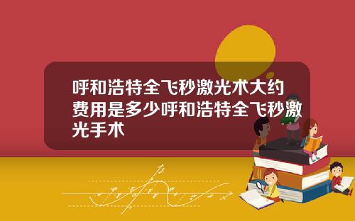 呼和浩特全飞秒激光术大约费用是多少呼和浩特全飞秒激光手术