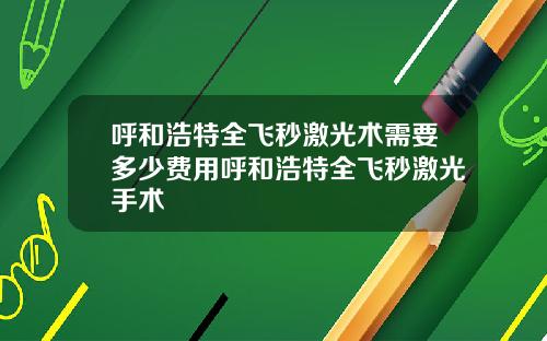 呼和浩特全飞秒激光术需要多少费用呼和浩特全飞秒激光手术
