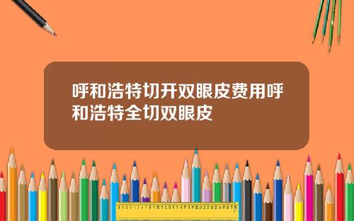 呼和浩特切开双眼皮费用呼和浩特全切双眼皮