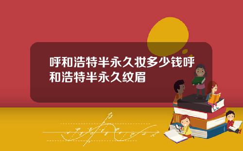 呼和浩特半永久妆多少钱呼和浩特半永久纹眉