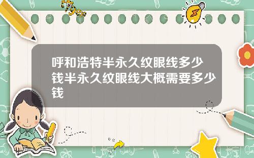 呼和浩特半永久纹眼线多少钱半永久纹眼线大概需要多少钱