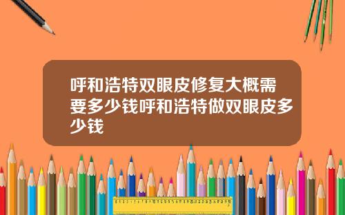 呼和浩特双眼皮修复大概需要多少钱呼和浩特做双眼皮多少钱