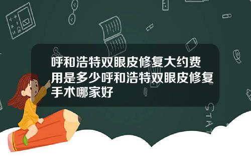 呼和浩特双眼皮修复大约费用是多少呼和浩特双眼皮修复手术哪家好