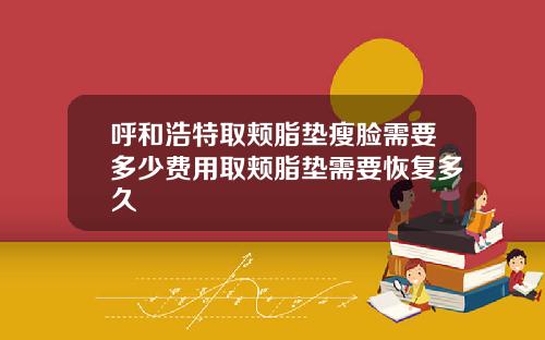 呼和浩特取颊脂垫瘦脸需要多少费用取颊脂垫需要恢复多久