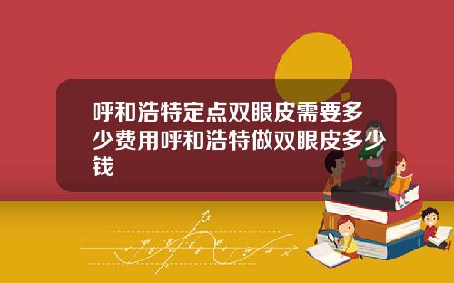 呼和浩特定点双眼皮需要多少费用呼和浩特做双眼皮多少钱