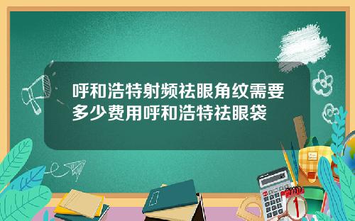 呼和浩特射频祛眼角纹需要多少费用呼和浩特祛眼袋
