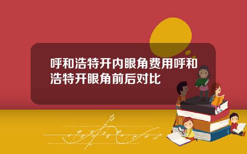 呼和浩特开内眼角费用呼和浩特开眼角前后对比