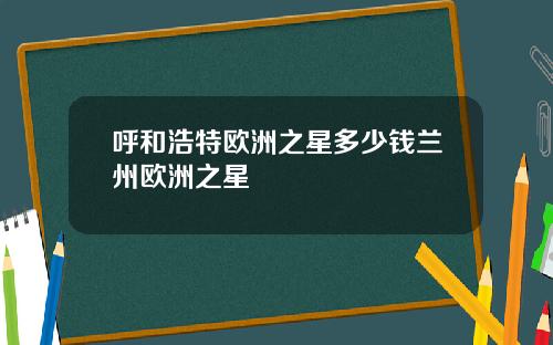 呼和浩特欧洲之星多少钱兰州欧洲之星