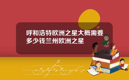 呼和浩特欧洲之星大概需要多少钱兰州欧洲之星