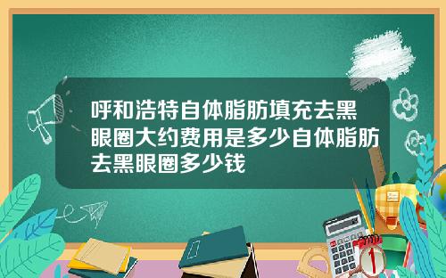 呼和浩特自体脂肪填充去黑眼圈大约费用是多少自体脂肪去黑眼圈多少钱