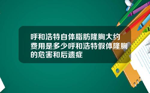 呼和浩特自体脂肪隆胸大约费用是多少呼和浩特假体隆胸的危害和后遗症