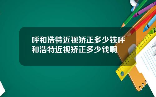 呼和浩特近视矫正多少钱呼和浩特近视矫正多少钱啊