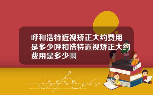 呼和浩特近视矫正大约费用是多少呼和浩特近视矫正大约费用是多少啊