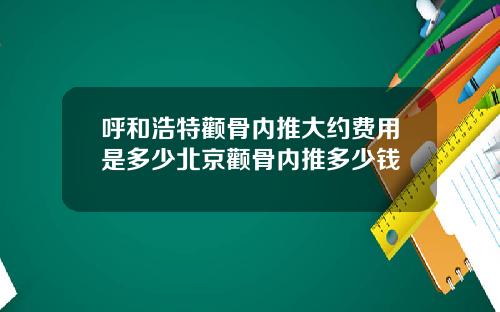 呼和浩特颧骨内推大约费用是多少北京颧骨内推多少钱