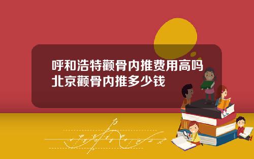 呼和浩特颧骨内推费用高吗北京颧骨内推多少钱