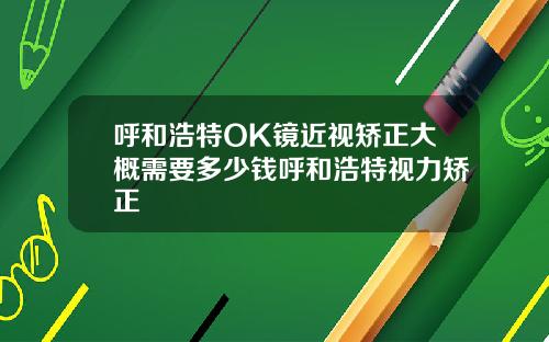 呼和浩特OK镜近视矫正大概需要多少钱呼和浩特视力矫正