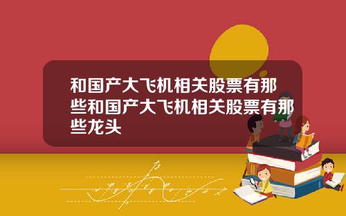 和国产大飞机相关股票有那些和国产大飞机相关股票有那些龙头