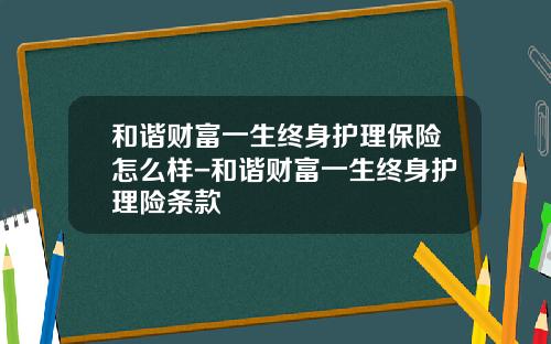 和谐财富一生终身护理保险怎么样-和谐财富一生终身护理险条款