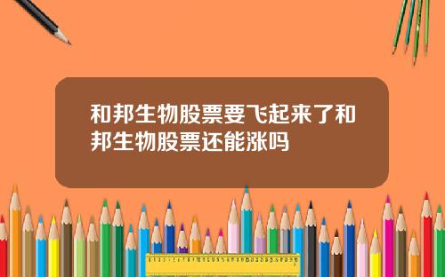 和邦生物股票要飞起来了和邦生物股票还能涨吗