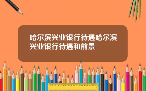 哈尔滨兴业银行待遇哈尔滨兴业银行待遇和前景