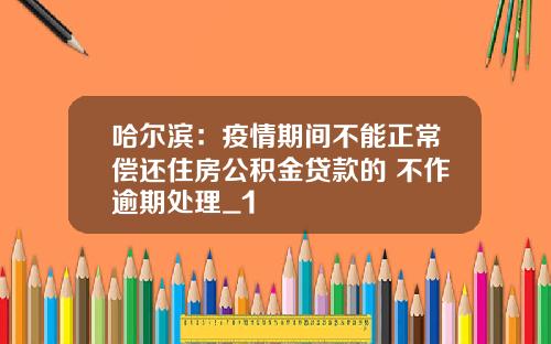 哈尔滨：疫情期间不能正常偿还住房公积金贷款的 不作逾期处理_1